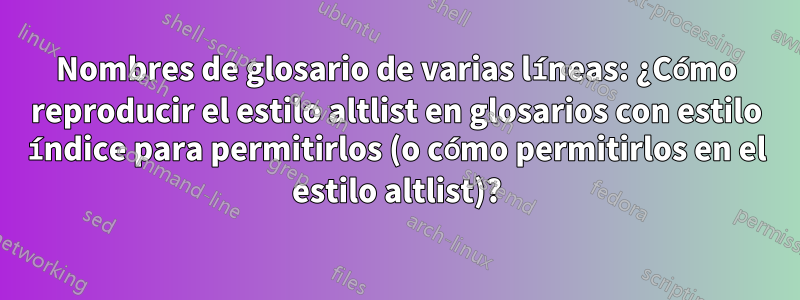 Nombres de glosario de varias líneas: ¿Cómo reproducir el estilo altlist en glosarios con estilo índice para permitirlos (o cómo permitirlos en el estilo altlist)?