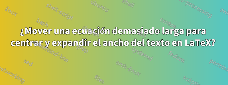 ¿Mover una ecuación demasiado larga para centrar y expandir el ancho del texto en LaTeX?