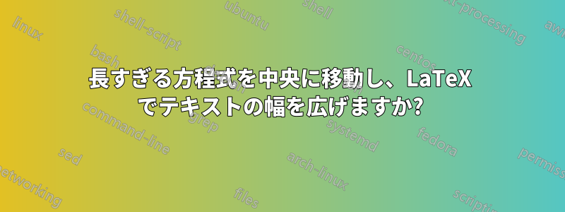 長すぎる方程式を中央に移動し、LaTeX でテキストの幅を広げますか?
