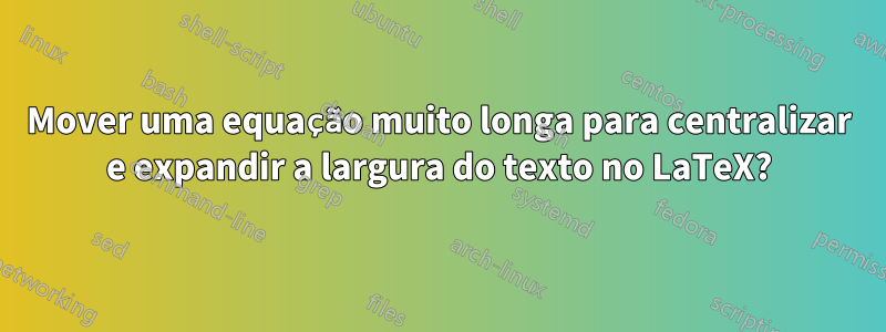 Mover uma equação muito longa para centralizar e expandir a largura do texto no LaTeX?