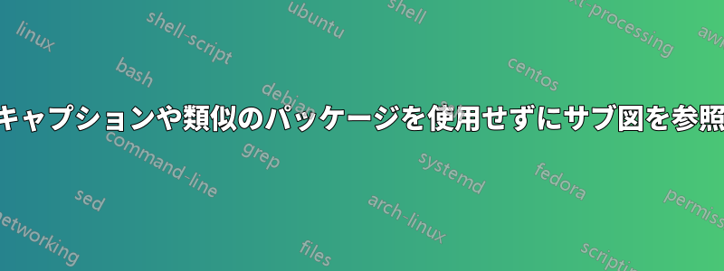 サブキャプションや類似のパッケージを使用せずにサブ図を参照する