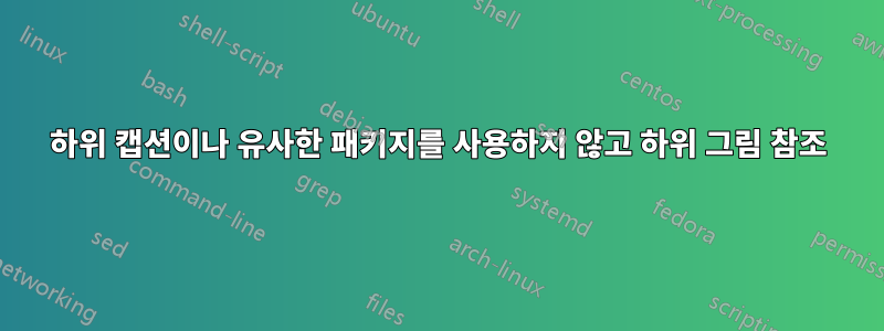 하위 캡션이나 유사한 패키지를 사용하지 않고 하위 그림 참조