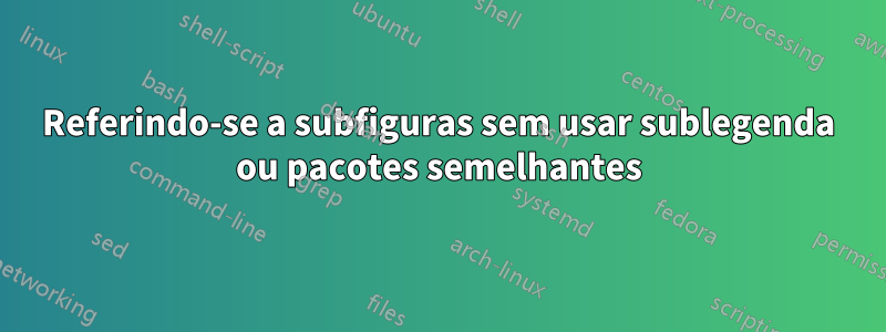 Referindo-se a subfiguras sem usar sublegenda ou pacotes semelhantes