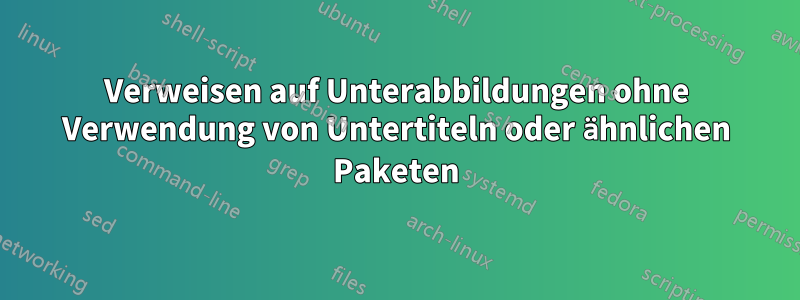 Verweisen auf Unterabbildungen ohne Verwendung von Untertiteln oder ähnlichen Paketen