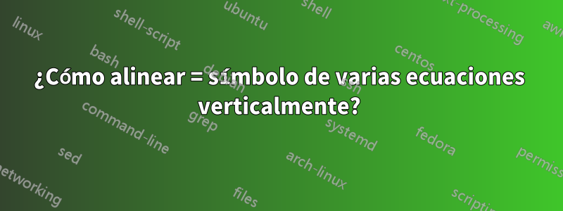 ¿Cómo alinear = símbolo de varias ecuaciones verticalmente?