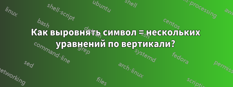 Как выровнять символ = нескольких уравнений по вертикали?
