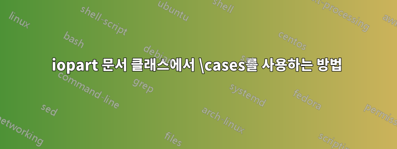 iopart 문서 클래스에서 \cases를 사용하는 방법