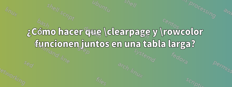 ¿Cómo hacer que \clearpage y \rowcolor funcionen juntos en una tabla larga?