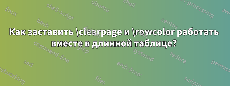 Как заставить \clearpage и \rowcolor работать вместе в длинной таблице?