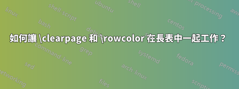如何讓 \clearpage 和 \rowcolor 在長表中一起工作？