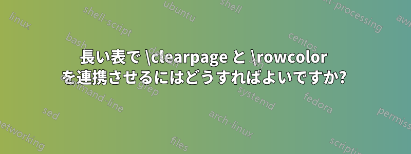 長い表で \clearpage と \rowcolor を連携させるにはどうすればよいですか?
