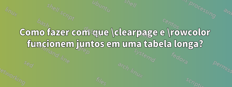 Como fazer com que \clearpage e \rowcolor funcionem juntos em uma tabela longa?