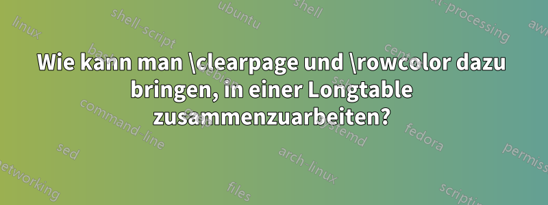 Wie kann man \clearpage und \rowcolor dazu bringen, in einer Longtable zusammenzuarbeiten?