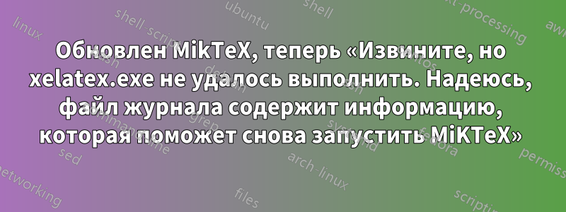Обновлен MikTeX, теперь «Извините, но xelatex.exe не удалось выполнить. Надеюсь, файл журнала содержит информацию, которая поможет снова запустить MiKTeX»