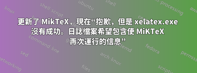 更新了 MikTeX，現在“抱歉，但是 xelatex.exe 沒有成功。日誌檔案希望包含使 MiKTeX 再次運行的信息”
