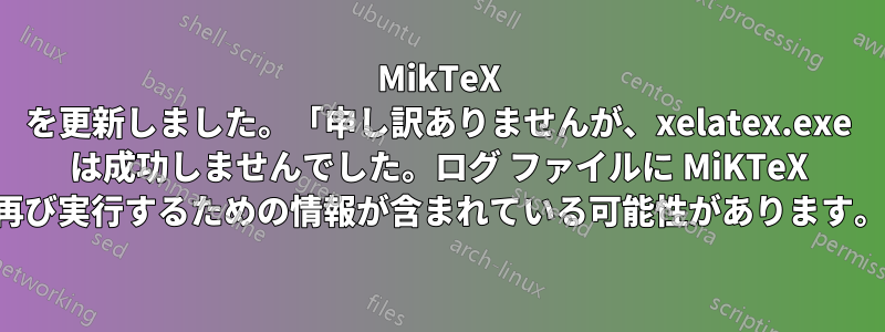 MikTeX を更新しました。「申し訳ありませんが、xelatex.exe は成功しませんでした。ログ ファイルに MiKTeX を再び実行するための情報が含まれている可能性があります。」