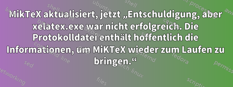 MikTeX aktualisiert, jetzt „Entschuldigung, aber xelatex.exe war nicht erfolgreich. Die Protokolldatei enthält hoffentlich die Informationen, um MiKTeX wieder zum Laufen zu bringen.“