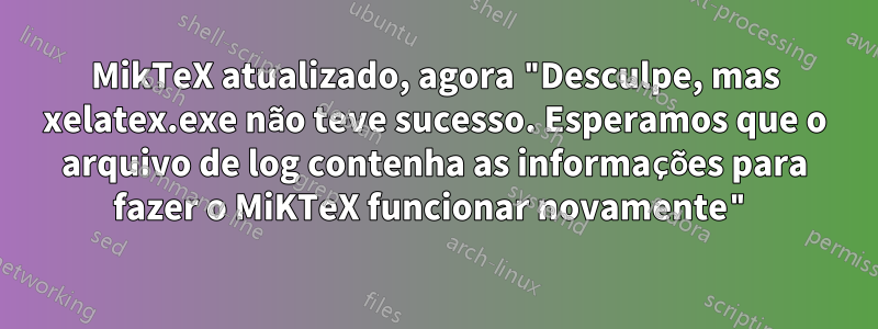 MikTeX atualizado, agora "Desculpe, mas xelatex.exe não teve sucesso. Esperamos que o arquivo de log contenha as informações para fazer o MiKTeX funcionar novamente"