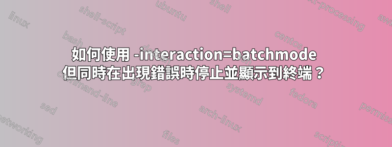 如何使用 -interaction=batchmode 但同時在出現錯誤時停止並顯示到終端？