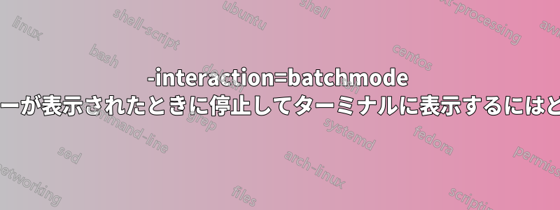 -interaction=batchmode を使用しながら、エラーが表示されたときに停止してターミナルに表示するにはどうすればよいですか?