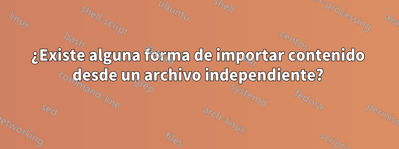¿Existe alguna forma de importar contenido desde un archivo independiente?