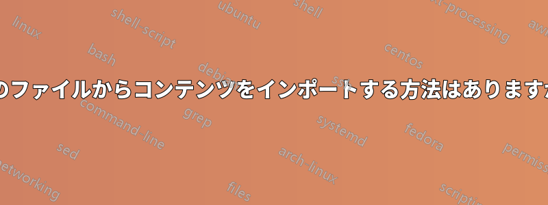 別のファイルからコンテンツをインポートする方法はありますか?