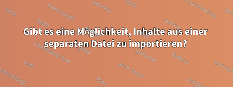 Gibt es eine Möglichkeit, Inhalte aus einer separaten Datei zu importieren?
