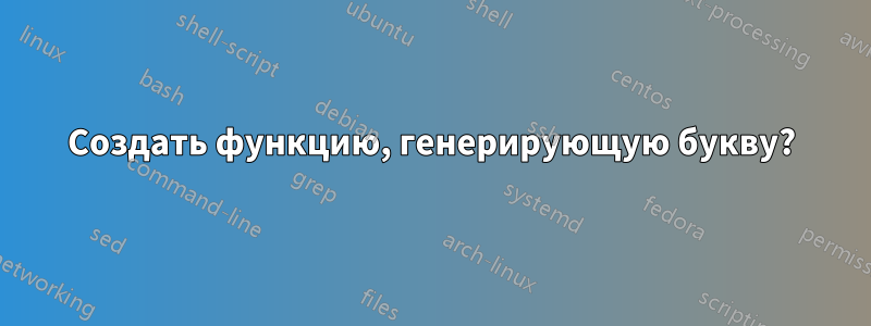 Создать функцию, генерирующую букву?