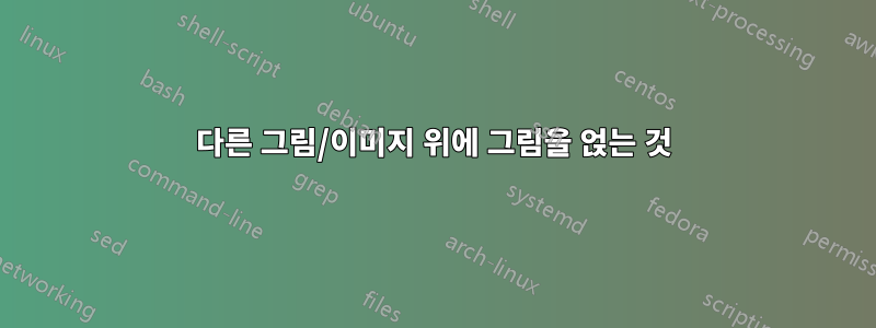 다른 그림/이미지 위에 그림을 얹는 것
