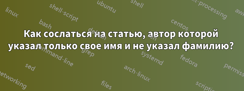 Как сослаться на статью, автор которой указал только свое имя и не указал фамилию?
