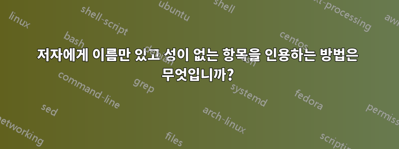 저자에게 이름만 있고 성이 없는 항목을 인용하는 방법은 무엇입니까?
