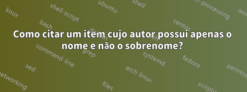 Como citar um item cujo autor possui apenas o nome e não o sobrenome?
