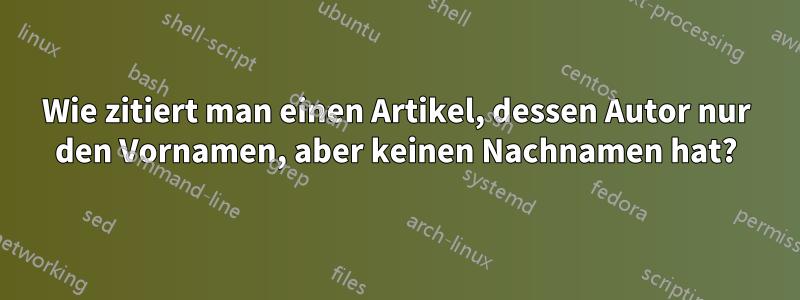Wie zitiert man einen Artikel, dessen Autor nur den Vornamen, aber keinen Nachnamen hat?