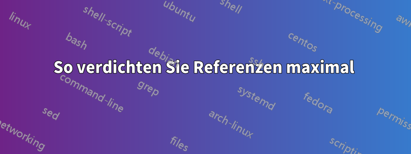 So verdichten Sie Referenzen maximal