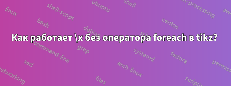 Как работает \x без оператора foreach в tikz?