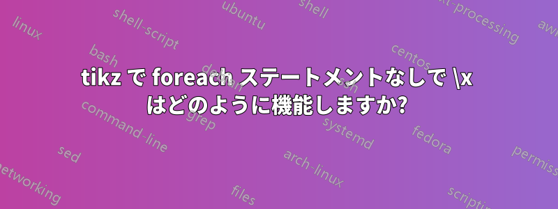 tikz で foreach ステートメントなしで \x はどのように機能しますか?