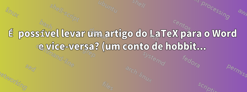 É possível levar um artigo do LaTeX para o Word e vice-versa? (um conto de hobbit...)