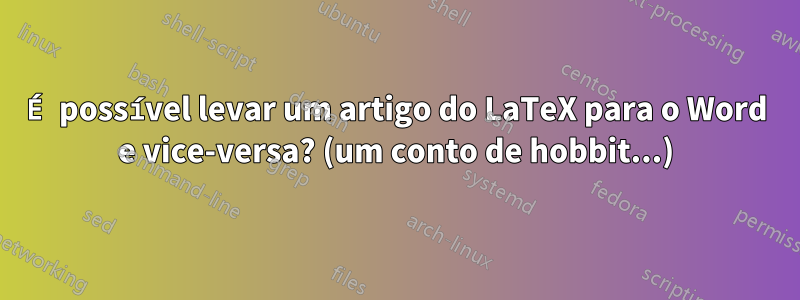 É possível levar um artigo do LaTeX para o Word e vice-versa? (um conto de hobbit...)
