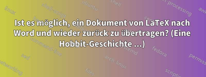 Ist es möglich, ein Dokument von LaTeX nach Word und wieder zurück zu übertragen? (Eine Hobbit-Geschichte ...)