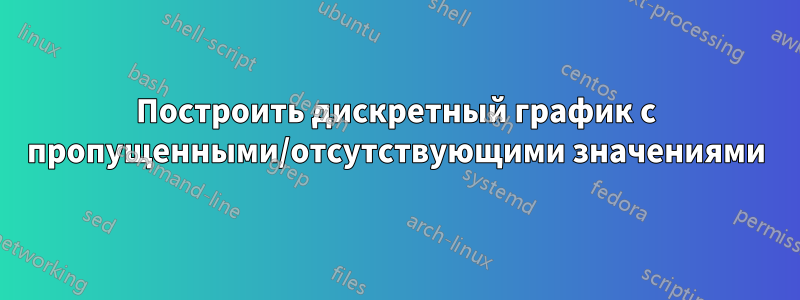 Построить дискретный график с пропущенными/отсутствующими значениями