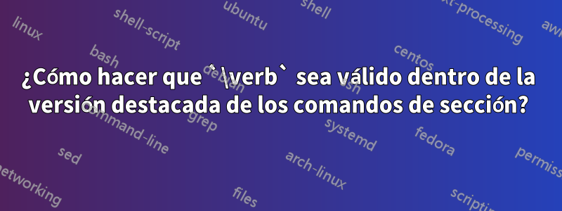 ¿Cómo hacer que `\verb` sea válido dentro de la versión destacada de los comandos de sección?