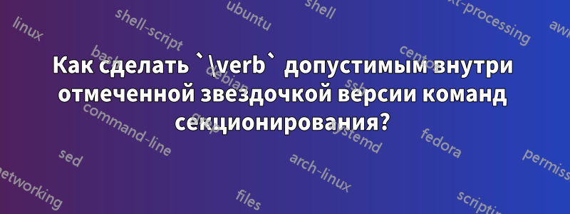 Как сделать `\verb` допустимым внутри отмеченной звездочкой версии команд секционирования?