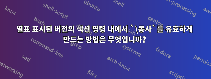 별표 표시된 버전의 섹션 명령 내에서 `\동사`를 유효하게 만드는 방법은 무엇입니까?