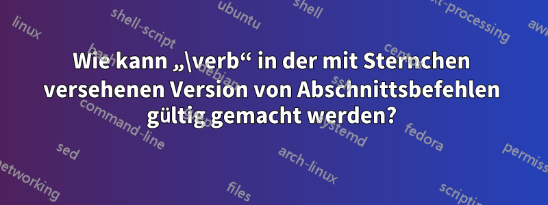 Wie kann „\verb“ in der mit Sternchen versehenen Version von Abschnittsbefehlen gültig gemacht werden?