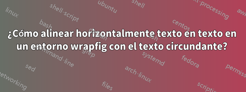 ¿Cómo alinear horizontalmente texto en texto en un entorno wrapfig con el texto circundante?
