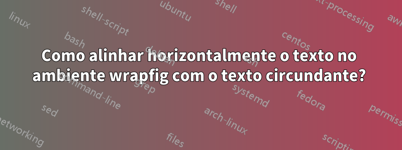 Como alinhar horizontalmente o texto no ambiente wrapfig com o texto circundante?