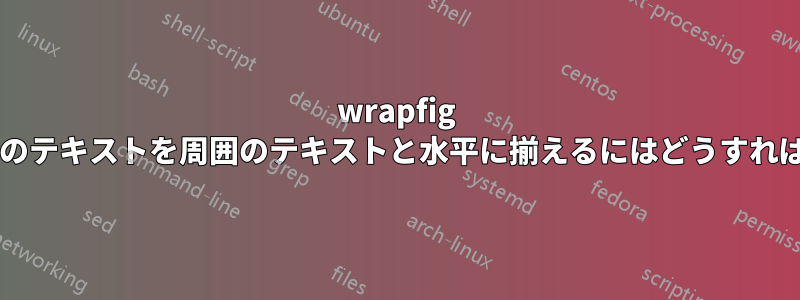 wrapfig 環境のテキスト内のテキストを周囲のテキストと水平に揃えるにはどうすればよいでしょうか?
