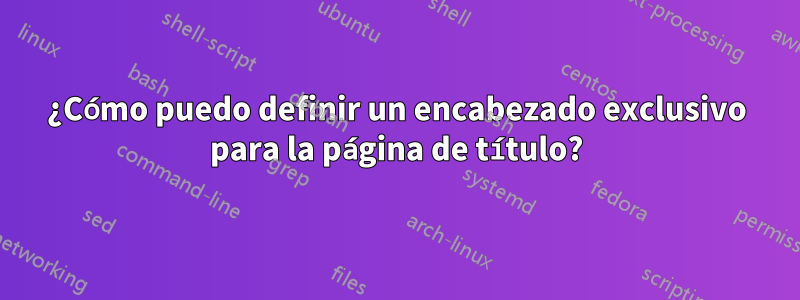 ¿Cómo puedo definir un encabezado exclusivo para la página de título?