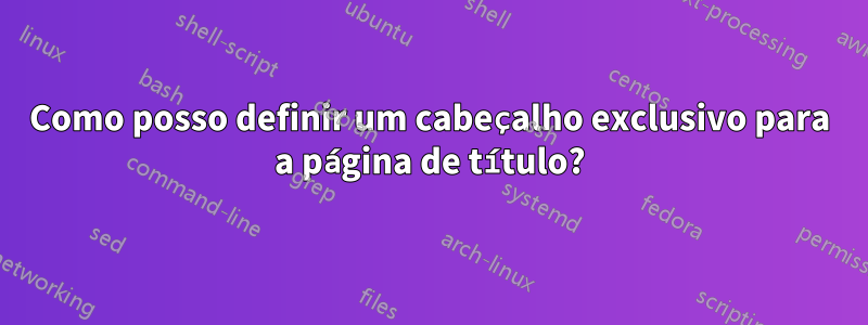Como posso definir um cabeçalho exclusivo para a página de título?