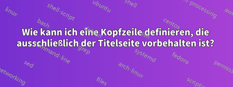 Wie kann ich eine Kopfzeile definieren, die ausschließlich der Titelseite vorbehalten ist?